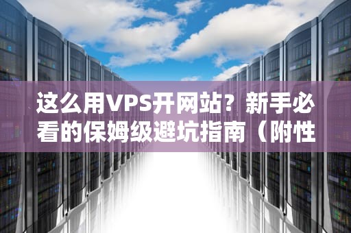 这么用VPS开网站？新手必看的保姆级避坑指南（附性能实测）