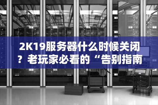 2K19服务器什么时候关闭？老玩家必看的“告别指南”+备胎游戏推荐