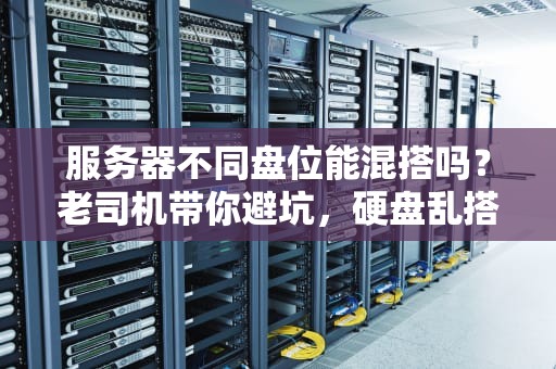 服务器不同盘位能混搭吗？老司机带你避坑，硬盘乱搭小心翻车！