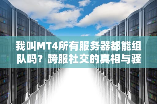 我叫MT4所有服务器都能组队吗？跨服社交的真相与骚操作指南