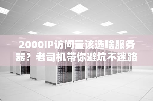 2000IP访问量该选啥服务器？老司机带你避坑不迷路！