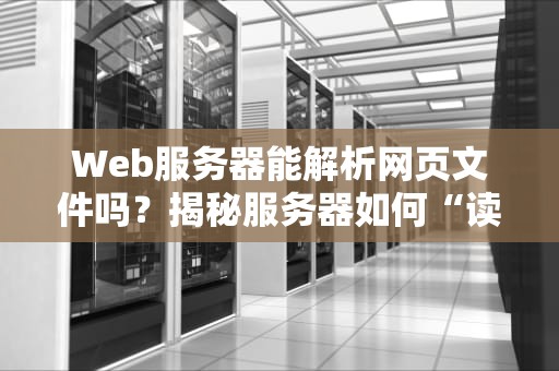 Web服务器能解析网页文件吗？揭秘服务器如何“读懂”你的网站代码