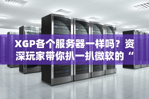 XGP各个服务器一样吗？资深玩家带你扒一扒微软的“全球套娃”操作！