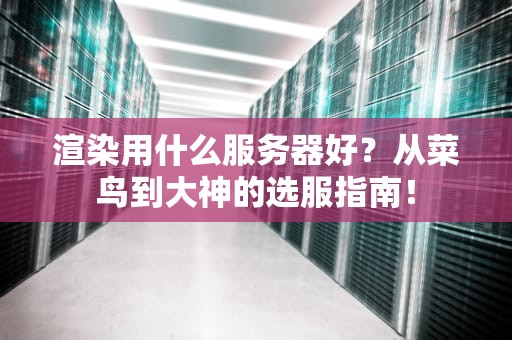 渲染用什么服务器好？从菜鸟到大神的选服指南！