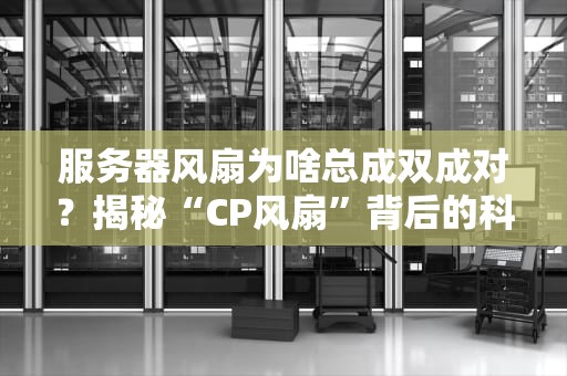 服务器风扇为啥总成双成对？揭秘“CP风扇”背后的科学玄学！