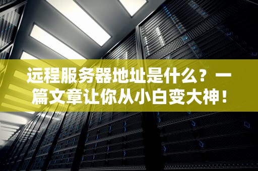远程服务器地址是什么？一篇文章让你从小白变大神！