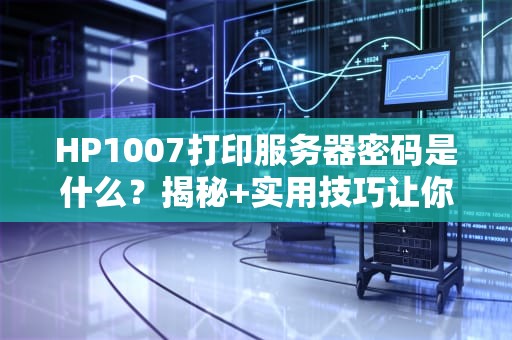 HP1007打印服务器密码是什么？揭秘+实用技巧让你秒变IT达人！
