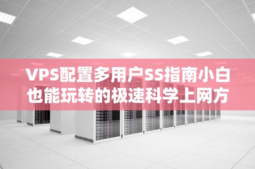VPS配置多用户SS指南小白也能玩转的极速科学上网方案！