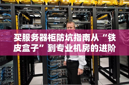 买服务器柜防坑指南从“铁皮盒子”到专业机房的进阶攻略