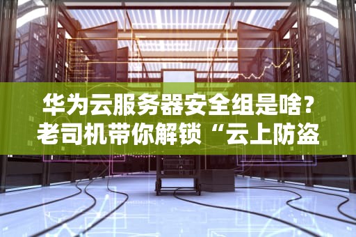 华为云服务器安全组是啥？老司机带你解锁“云上防盗门”的骚操作！