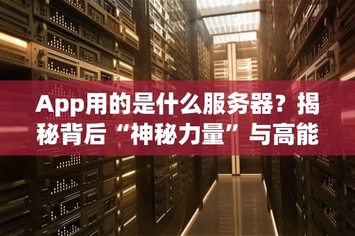 App用的是什么服务器？揭秘背后“神秘力量”与高能选型指南！