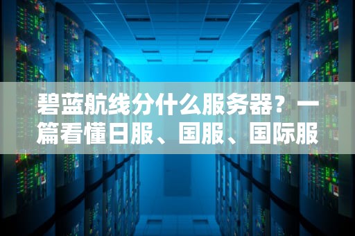 碧蓝航线分什么服务器？一篇看懂日服、国服、国际服区别，选错血亏！