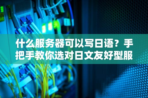 什么服务器可以写日语？手把手教你选对日文友好型服务器！