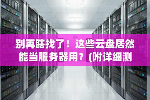 别再瞎找了！这些云盘居然能当服务器用？(附详细测评)