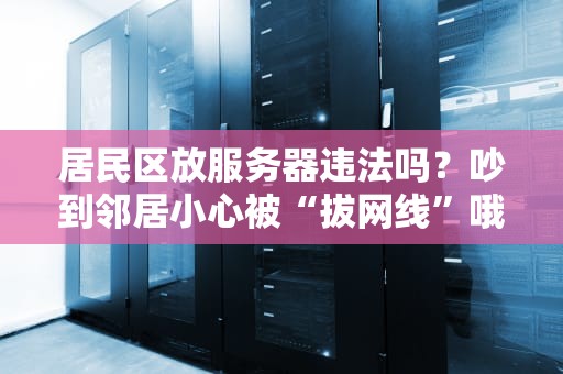 居民区放服务器违法吗？吵到邻居小心被“拔网线”哦！
