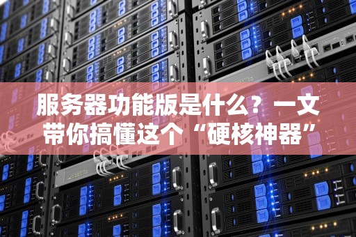 服务器功能版是什么？一文带你搞懂这个“硬核神器”！（附专业测评）