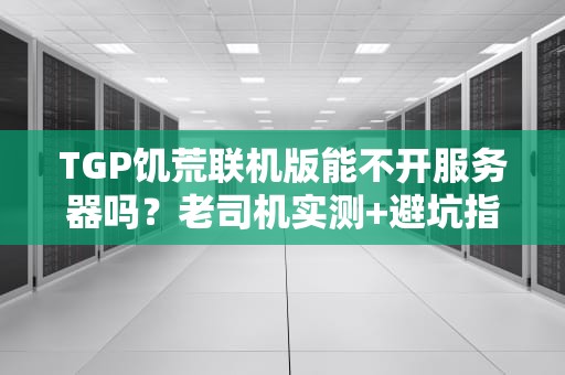 TGP饥荒联机版能不开服务器吗？老司机实测+避坑指南，看完秒懂！