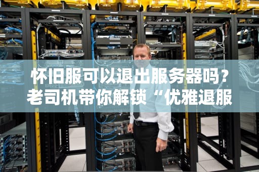 怀旧服可以退出服务器吗？老司机带你解锁“优雅退服”全姿势！