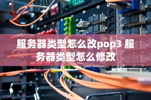 服务器类型怎么改pop3 服务器类型怎么修改