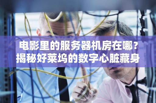 电影里的服务器机房在哪？揭秘好莱坞的数字心脏藏身处！