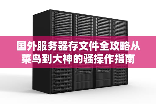 国外服务器存文件全攻略从菜鸟到大神的骚操作指南