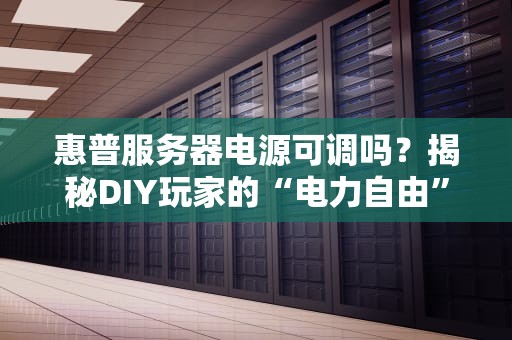惠普服务器电源可调吗？揭秘DIY玩家的“电力自由”梦想与现实！