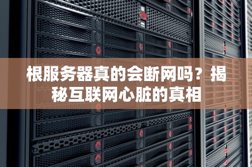 根服务器真的会断网吗？揭秘互联网心脏的真相