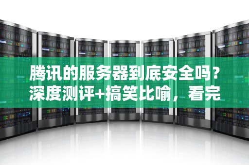 腾讯的服务器到底安全吗？深度测评+搞笑比喻，看完笑出腹肌！