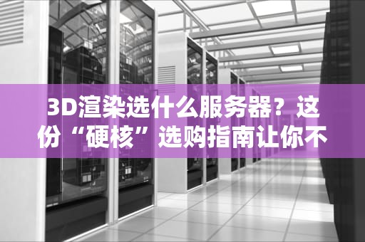 3D渲染选什么服务器？这份“硬核”选购指南让你不再头秃！