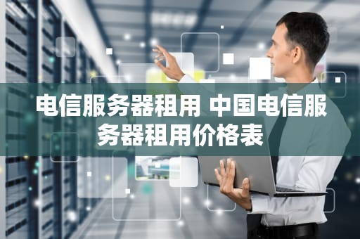 电信服务器租用 中国电信服务器租用价格表