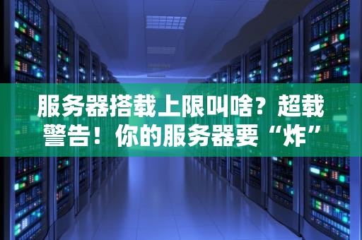 服务器搭载上限叫啥？超载警告！你的服务器要“炸”了吗？