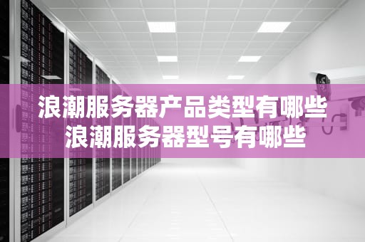 浪潮服务器产品类型有哪些 浪潮服务器型号有哪些