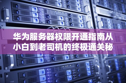 华为服务器权限开通指南从小白到老司机的终极通关秘籍！