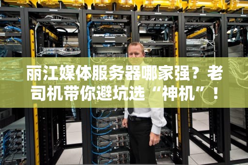 丽江媒体服务器哪家强？老司机带你避坑选“神机”！