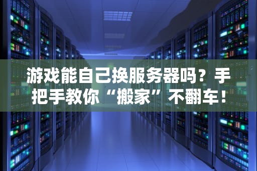 游戏能自己换服务器吗？手把手教你“搬家”不翻车！