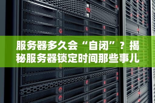 服务器多久会“自闭”？揭秘服务器锁定时间那些事儿