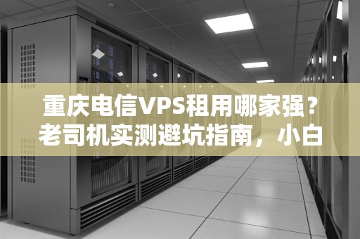 重庆电信VPS租用哪家强？老司机实测避坑指南，小白也能秒懂！