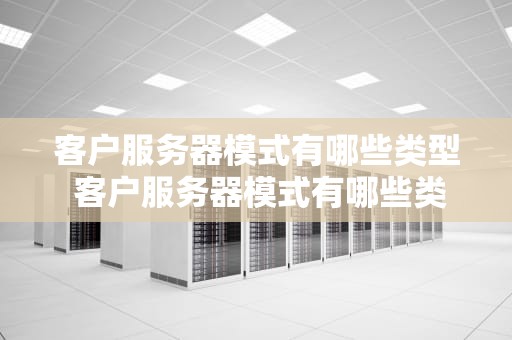 客户服务器模式有哪些类型 客户服务器模式有哪些类型和特点