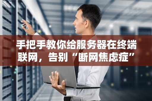 手把手教你给服务器在终端联网，告别“断网焦虑症”！