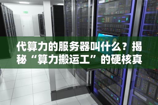 代算力的服务器叫什么？揭秘“算力搬运工”的硬核真相！