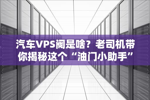 汽车VPS阀是啥？老司机带你揭秘这个“油门小助手”！