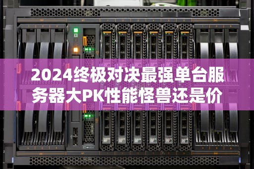 2024终极对决最强单台服务器大PK性能怪兽还是价格刺客？