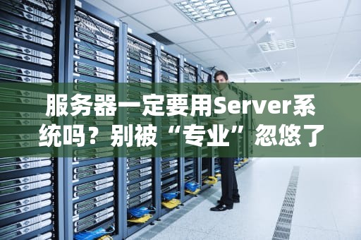 服务器一定要用Server系统吗？别被“专业”忽悠了，真相让你笑出声！