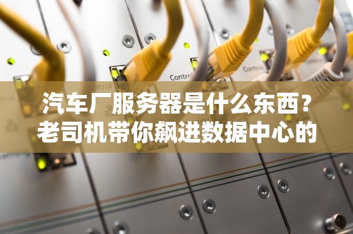 汽车厂服务器是什么东西？老司机带你飙进数据中心的发动机舱！