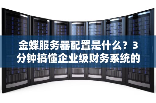 金蝶服务器配置是什么？3分钟搞懂企业级财务系统的动力引擎！