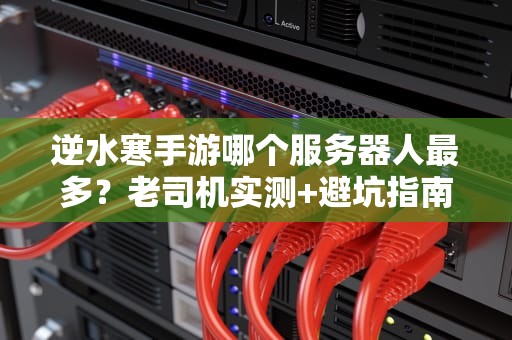 逆水寒手游哪个服务器人最多？老司机实测+避坑指南，选错区直接变单机！