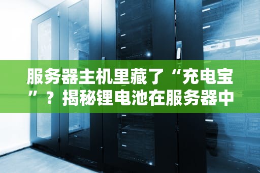 服务器主机里藏了“充电宝”？揭秘锂电池在服务器中的神秘角色！