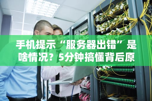 手机提示“服务器出错”是啥情况？5分钟搞懂背后原因和解决办法！