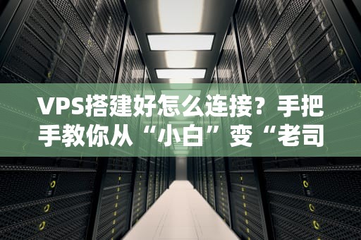 VPS搭建好怎么连接？手把手教你从“小白”变“老司机”！（附超实用避坑指南）