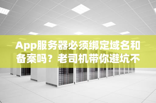 App服务器必须绑定域名和备案吗？老司机带你避坑不翻车！
